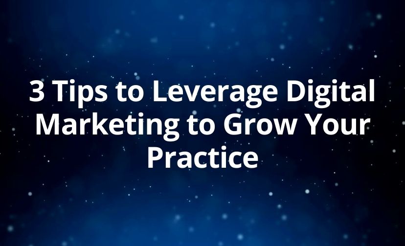 3 Tips to Leverage Digital Marketing to Grow Your Practice